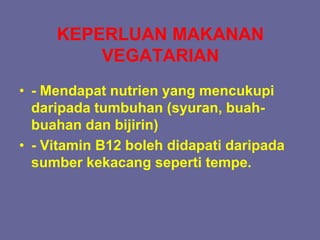 KEPERLUAN MAKANAN
VEGATARIAN
• - Mendapat nutrien yang mencukupi
daripada tumbuhan (syuran, buah-
buahan dan bijirin)
• - Vitamin B12 boleh didapati daripada
sumber kekacang seperti tempe.
 