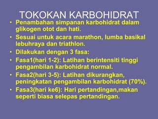 TOKOKAN KARBOHIDRAT
• Penambahan simpanan karbohidrat dalam
glikogen otot dan hati.
• Sesuai untuk acara marathon, lumba basikal
lebuhraya dan triathlon.
• Dilakukan dengan 3 fasa:
• Fasa1(hari 1-2): Latihan berintensiti tinggi
pengambilan karbohidrat normal.
• Fasa2(hari 3-5): Latihan dikurangkan,
peningkatan pengambilan karbohidrat (70%).
• Fasa3(hari ke6): Hari pertandingan,makan
seperti biasa selepas pertandingan.
 