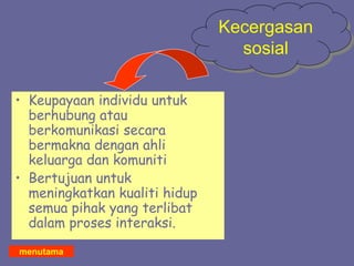 • Keupayaan individu untuk
berhubung atau
berkomunikasi secara
bermakna dengan ahli
keluarga dan komuniti
• Bertujuan untuk
meningkatkan kualiti hidup
semua pihak yang terlibat
dalam proses interaksi.
Kecergasan
sosial
menutama
 
