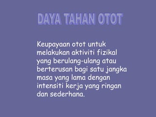 Keupayaan otot untuk
melakukan aktiviti fizikal
yang berulang-ulang atau
berterusan bagi satu jangka
masa yang lama dengan
intensiti kerja yang ringan
dan sederhana.
 