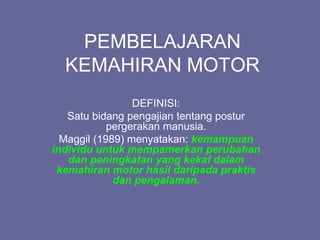 PEMBELAJARAN
KEMAHIRAN MOTOR
DEFINISI:
Satu bidang pengajian tentang postur
pergerakan manusia.
Maggil (1989) menyatakan: kemampuan
individu untuk mempamerkan perubahan
dan peningkatan yang kekal dalam
kemahiran motor hasil daripada praktis
dan pengalaman.
 