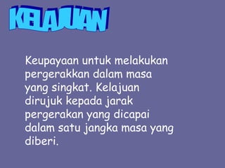 Keupayaan untuk melakukan
pergerakkan dalam masa
yang singkat. Kelajuan
dirujuk kepada jarak
pergerakan yang dicapai
dalam satu jangka masa yang
diberi.
 