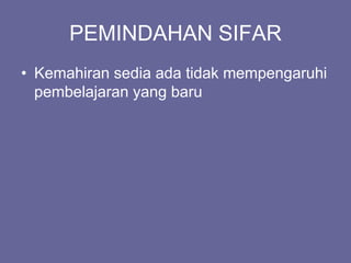 PEMINDAHAN SIFAR
• Kemahiran sedia ada tidak mempengaruhi
pembelajaran yang baru
 