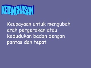 Keupayaan untuk mengubah
arah pergerakan atau
kedudukan badan dengan
pantas dan tepat
 