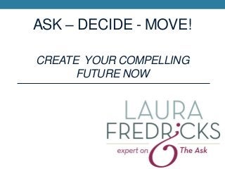 ASK – DECIDE - MOVE!
CREATE YOUR COMPELLING
FUTURE NOW

 