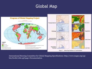 Global Map




International Steering Committee for Global Mapping Specifications: http://www.iscgm.org/cgi-
bin/fswiki/wiki.cgi?page=Documentation
 