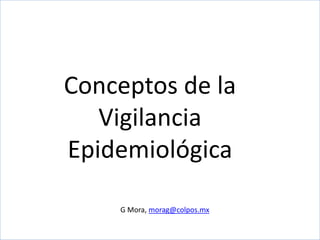 Conceptos de la
Vigilancia
Epidemiológica
C

G Mora, morag@colpos.mx

 