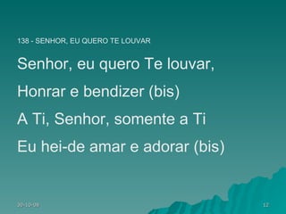 138 - SENHOR, EU QUERO TE LOUVAR Senhor, eu quero Te louvar, Honrar e bendizer (bis) A Ti, Senhor, somente a Ti Eu hei-de amar e adorar (bis) 