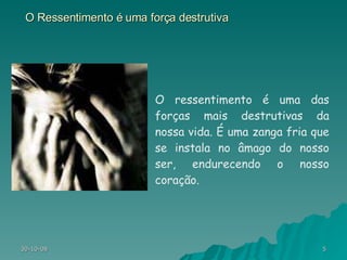O Ressentimento é uma força destrutiva O ressentimento é uma das forças mais destrutivas da nossa vida. É uma zanga fria que se instala no âmago do nosso ser, endurecendo o nosso coração.  