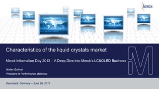 Characteristics of the liquid crystals market
Merck Information Day 2013 – A Deep Dive into Merck’s LC&OLED Business
Walter Galinat
President of Performance Materials
Darmstadt, Germany – June 26, 2013
 