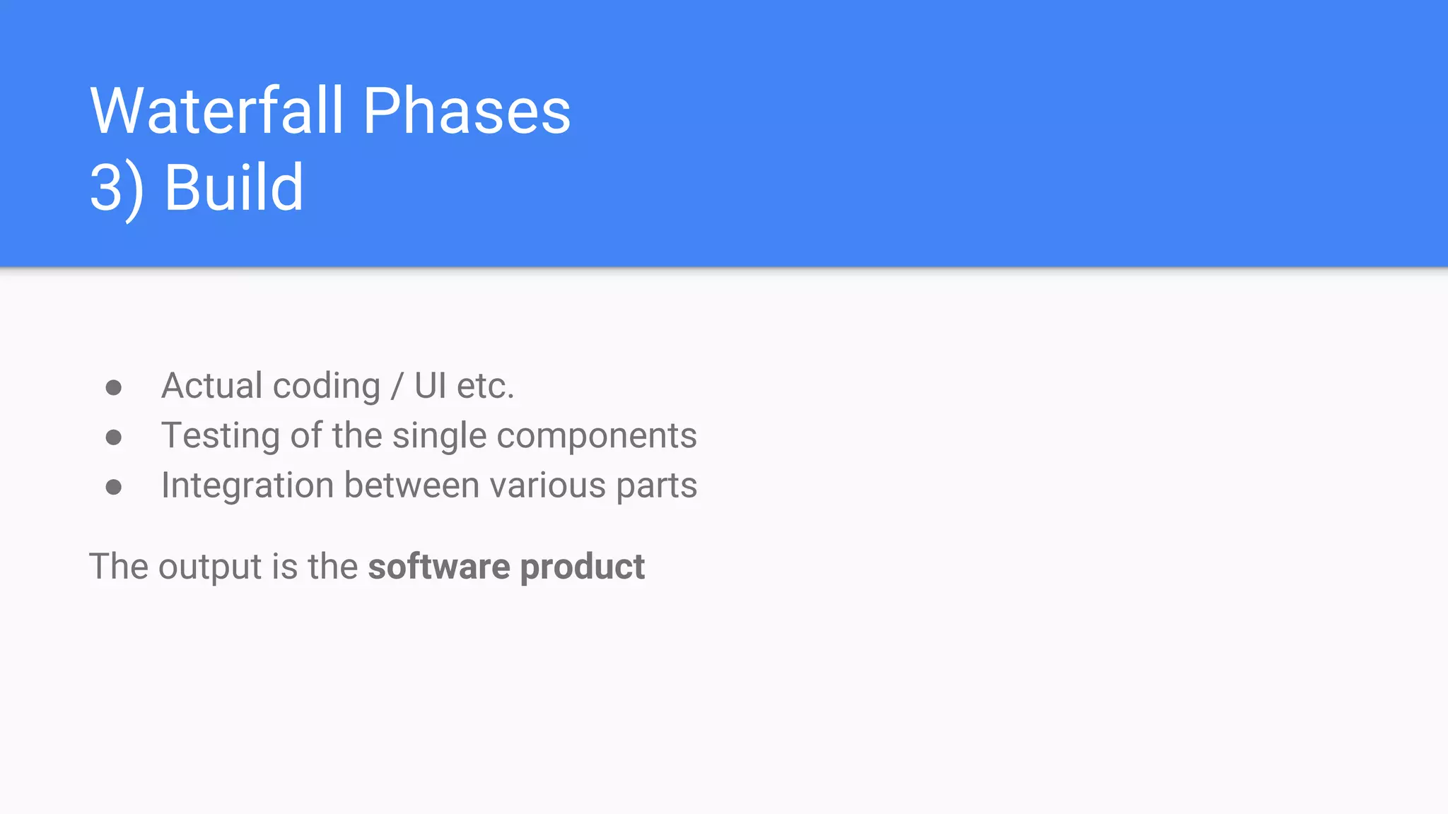 Waterfall Phases
3) Build
● Actual coding / UI etc.
● Testing of the single components
● Integration between various parts
The output is the software product
 