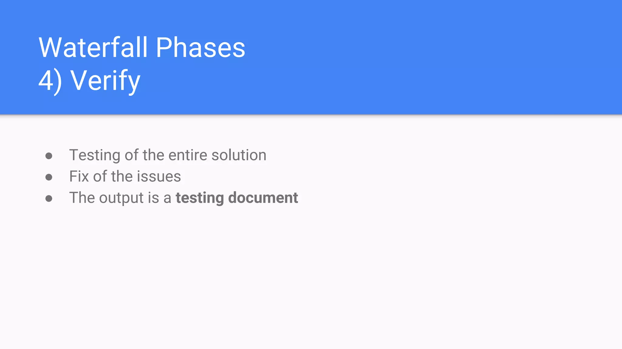 Waterfall Phases
4) Verify
● Testing of the entire solution
● Fix of the issues
● The output is a testing document
 