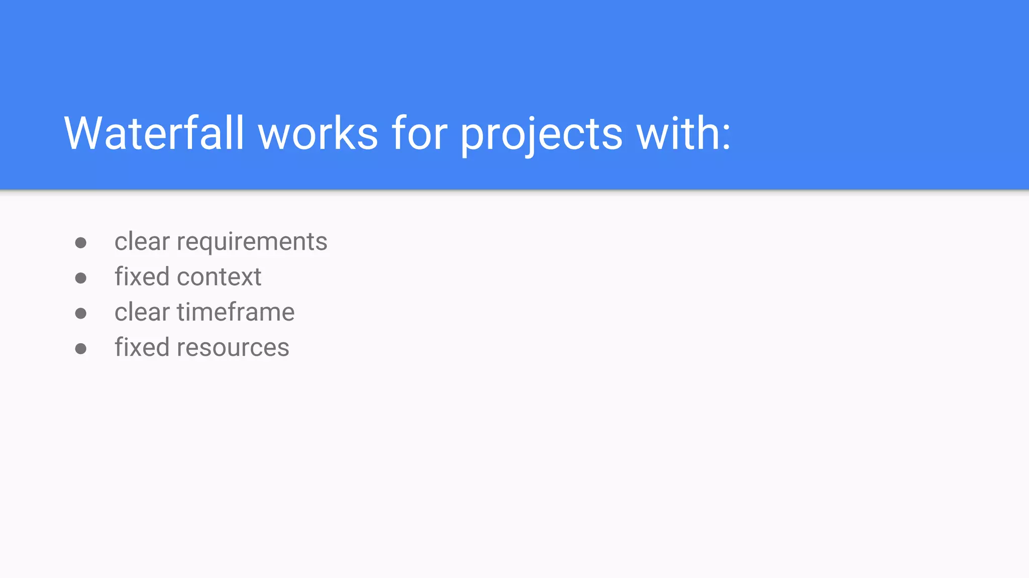 Waterfall works for projects with:
● clear requirements
● fixed context
● clear timeframe
● fixed resources
 