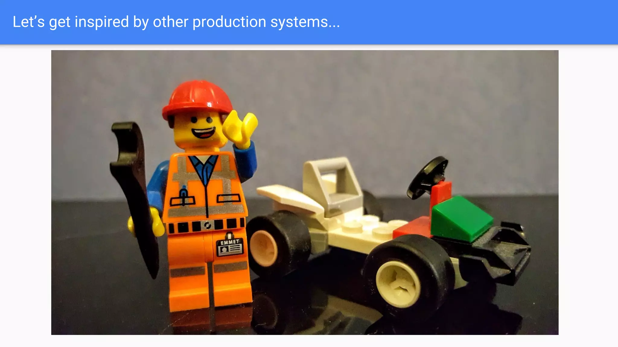 Let’s get inspired by other production systems...
 