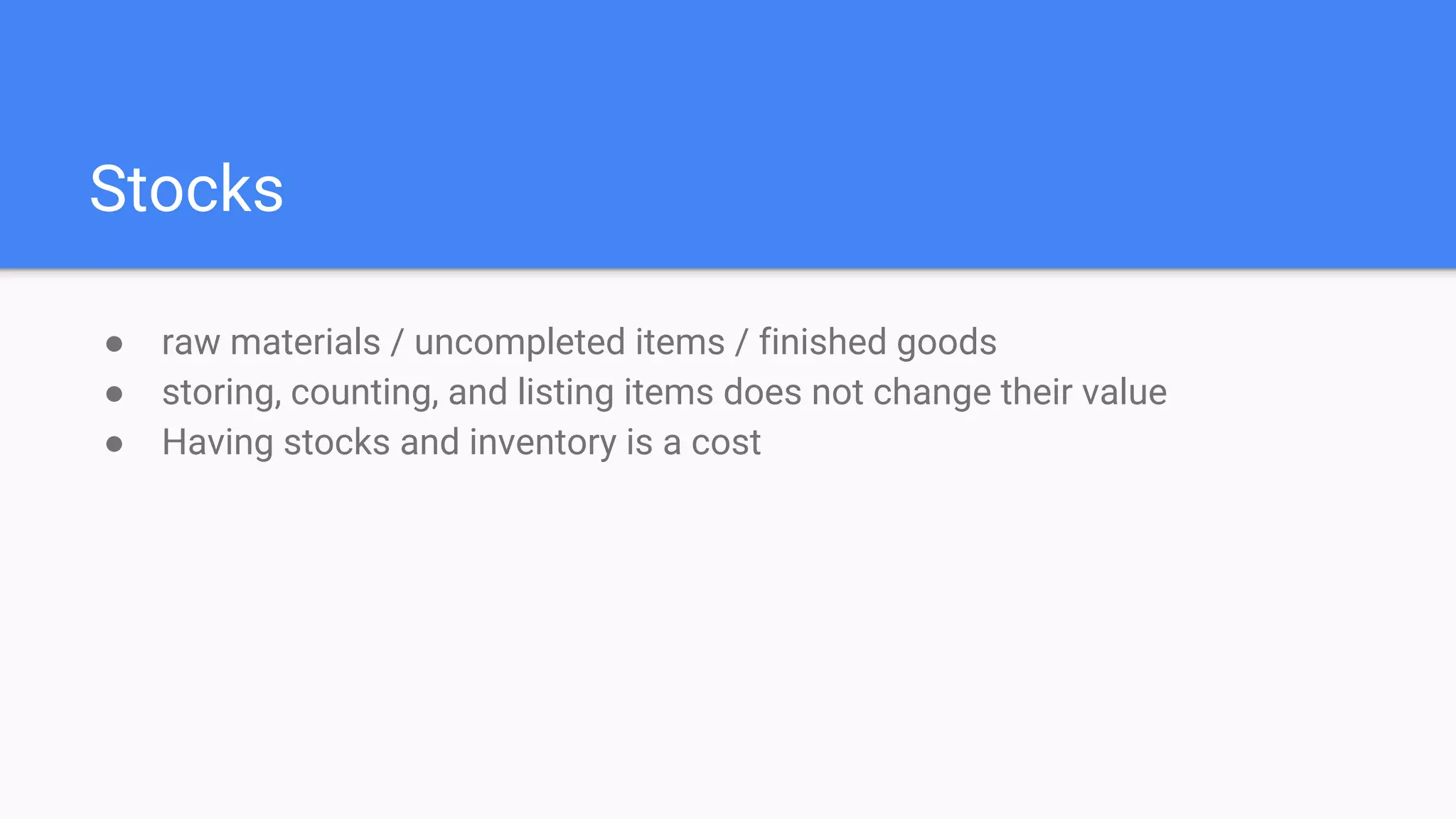 Stocks
● raw materials / uncompleted items / finished goods
● storing, counting, and listing items does not change their value
● Having stocks and inventory is a cost
 