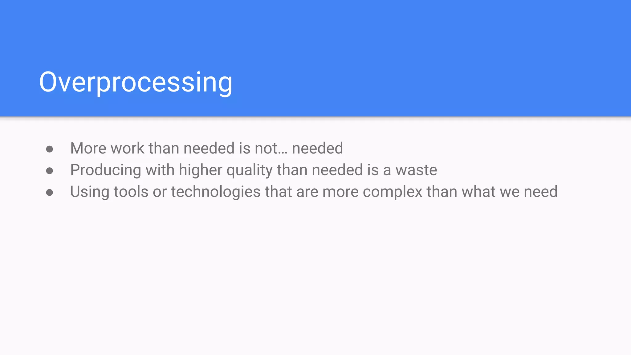 Overprocessing
● More work than needed is not… needed
● Producing with higher quality than needed is a waste
● Using tools or technologies that are more complex than what we need
 