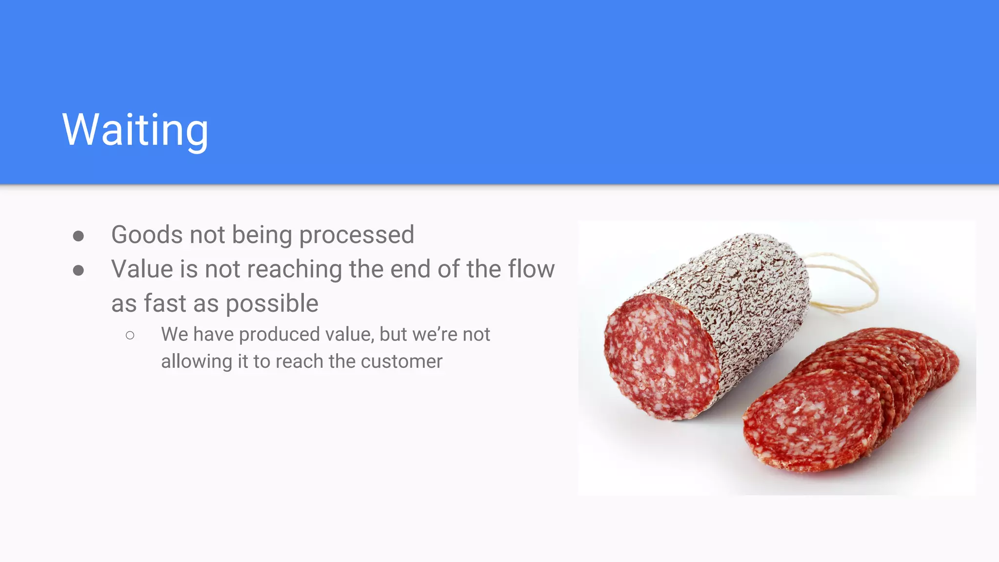 Waiting
● Goods not being processed
● Value is not reaching the end of the flow
as fast as possible
○ We have produced value, but we’re not
allowing it to reach the customer
 