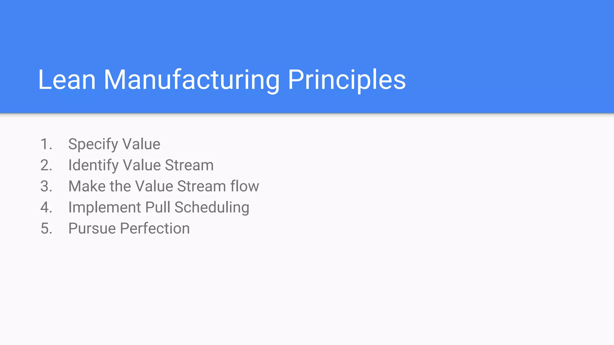 Lean Manufacturing Principles
1. Specify Value
2. Identify Value Stream
3. Make the Value Stream flow
4. Implement Pull Scheduling
5. Pursue Perfection
 