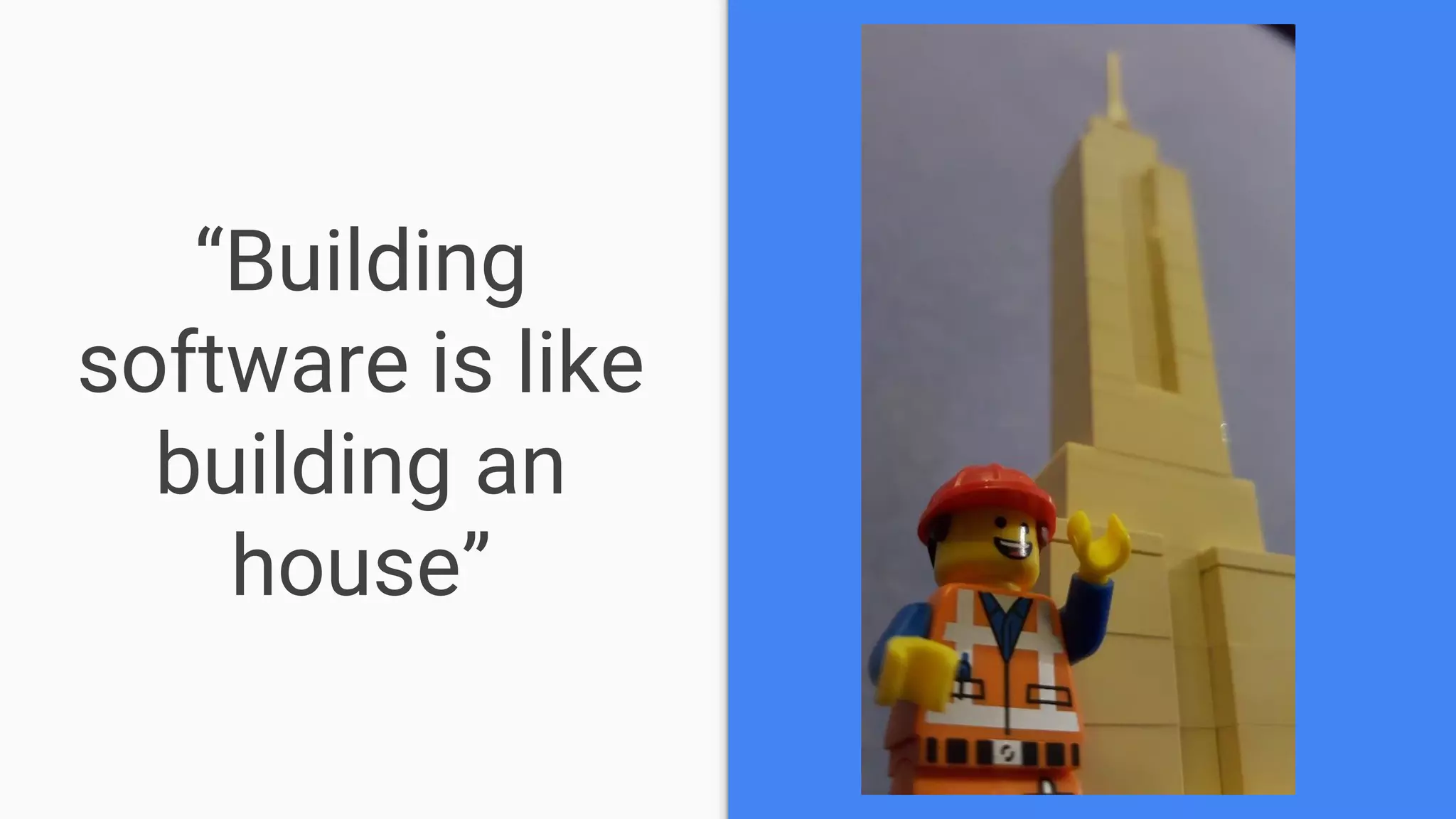 “Building
software is like
building an
house”
 