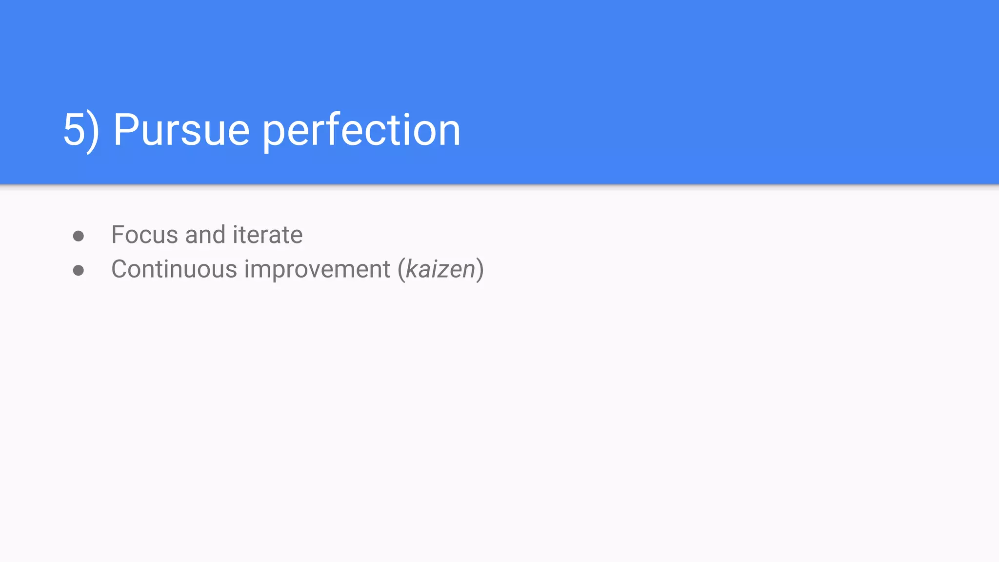 5) Pursue perfection
● Focus and iterate
● Continuous improvement (kaizen)
 