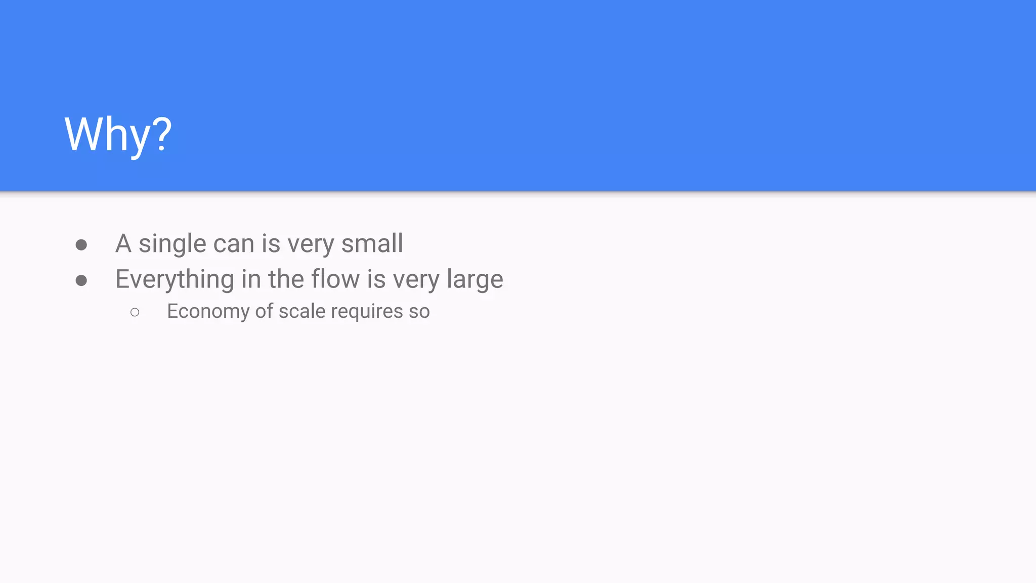 Why?
● A single can is very small
● Everything in the flow is very large
○ Economy of scale requires so
 