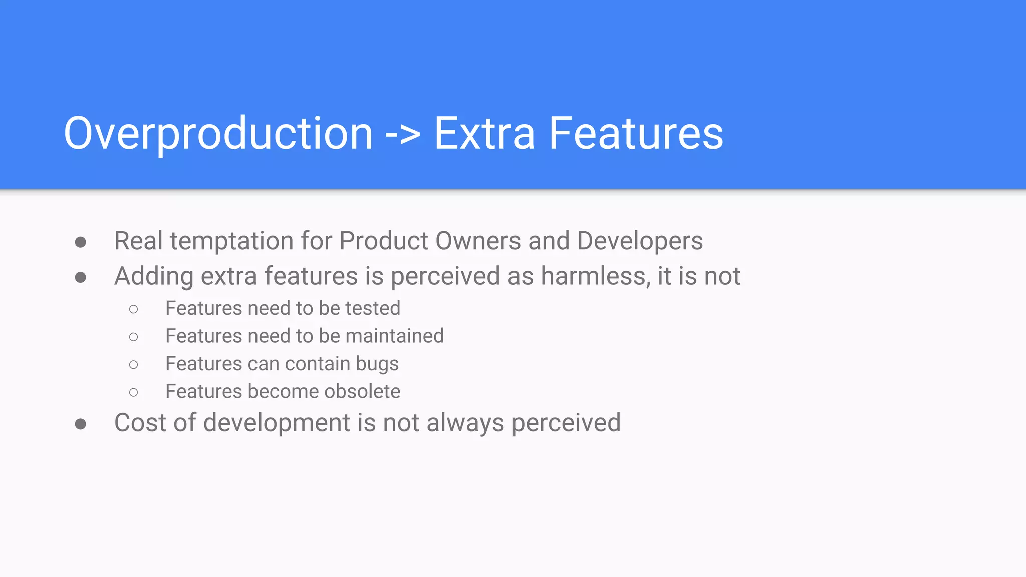 Overproduction -> Extra Features
● Real temptation for Product Owners and Developers
● Adding extra features is perceived as harmless, it is not
○ Features need to be tested
○ Features need to be maintained
○ Features can contain bugs
○ Features become obsolete
● Cost of development is not always perceived
 