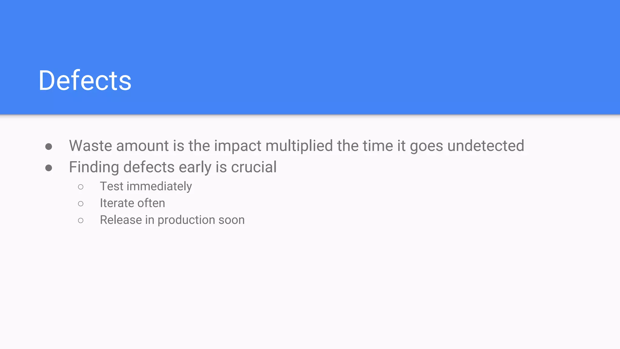 Defects
● Waste amount is the impact multiplied the time it goes undetected
● Finding defects early is crucial
○ Test immediately
○ Iterate often
○ Release in production soon
 