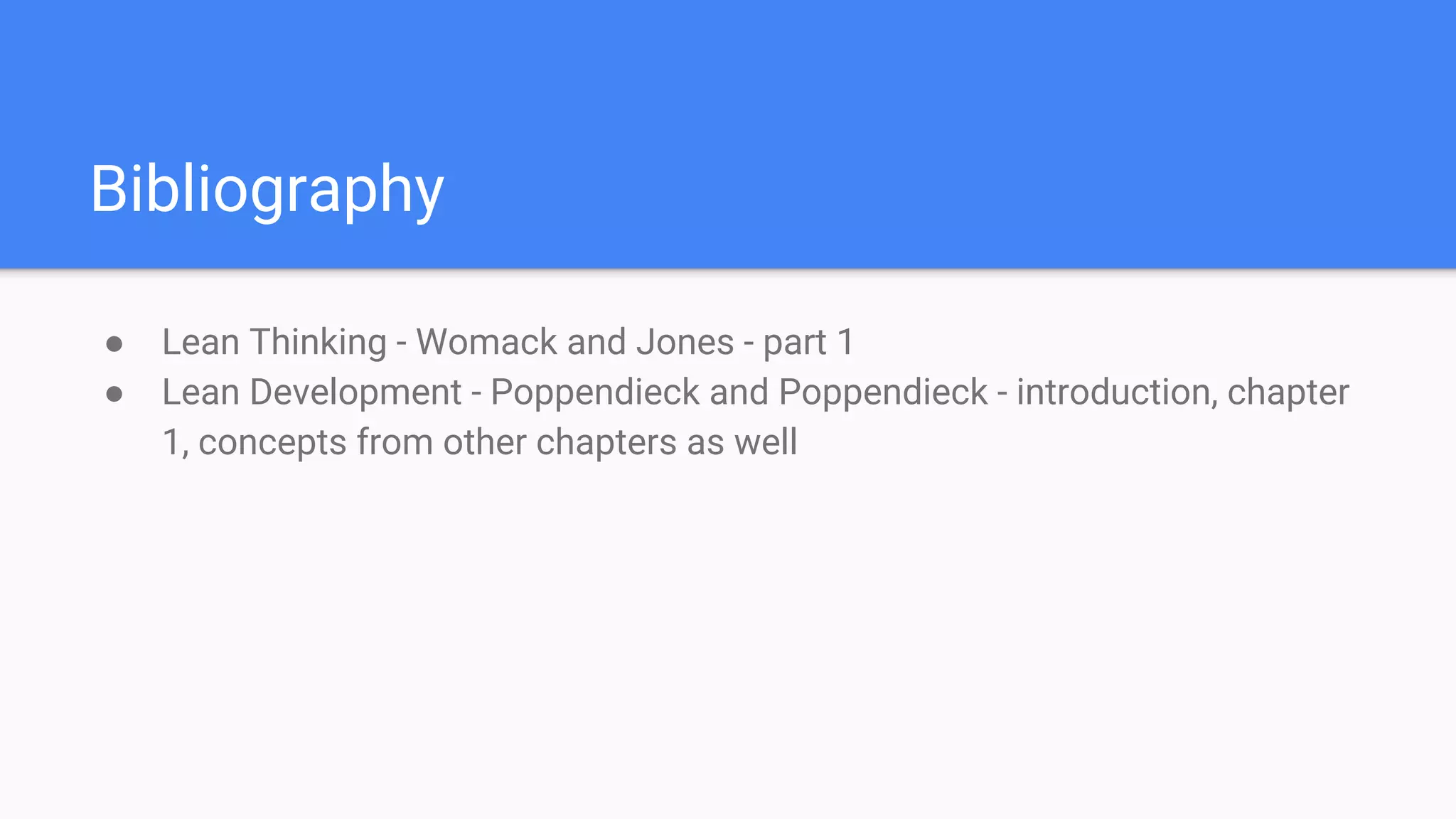 Bibliography
● Lean Thinking - Womack and Jones - part 1
● Lean Development - Poppendieck and Poppendieck - introduction, chapter
1, concepts from other chapters as well
 