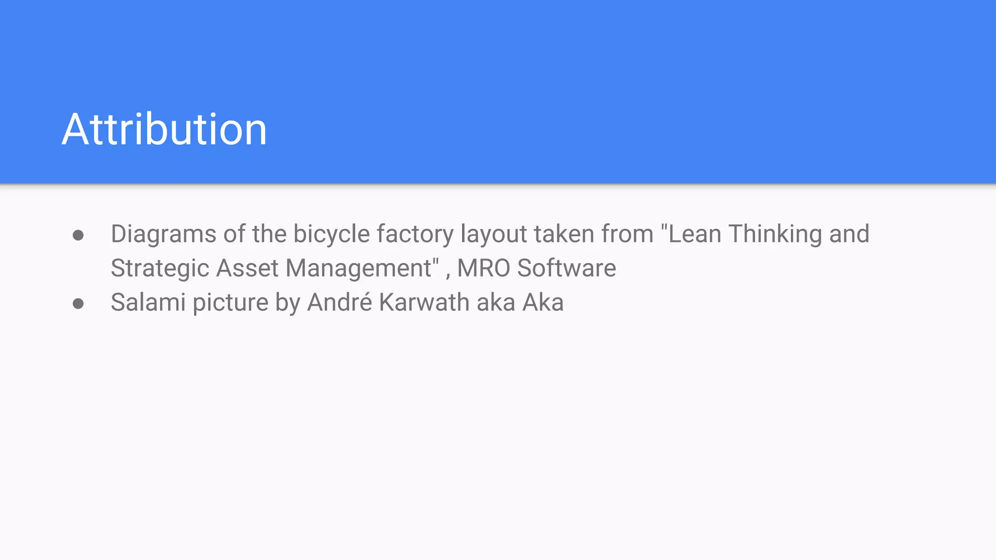 Attribution
● Diagrams of the bicycle factory layout taken from "Lean Thinking and
Strategic Asset Management" , MRO Software
● Salami picture by André Karwath aka Aka
 