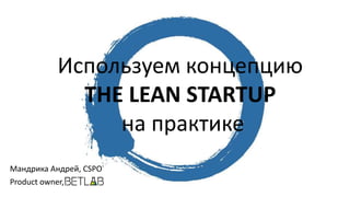 Мандрика Андрей, CSPO
Product owner,
Используем концепцию
THE LEAN STARTUP
на практике
 