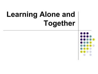 Learning Alone and
Together
 