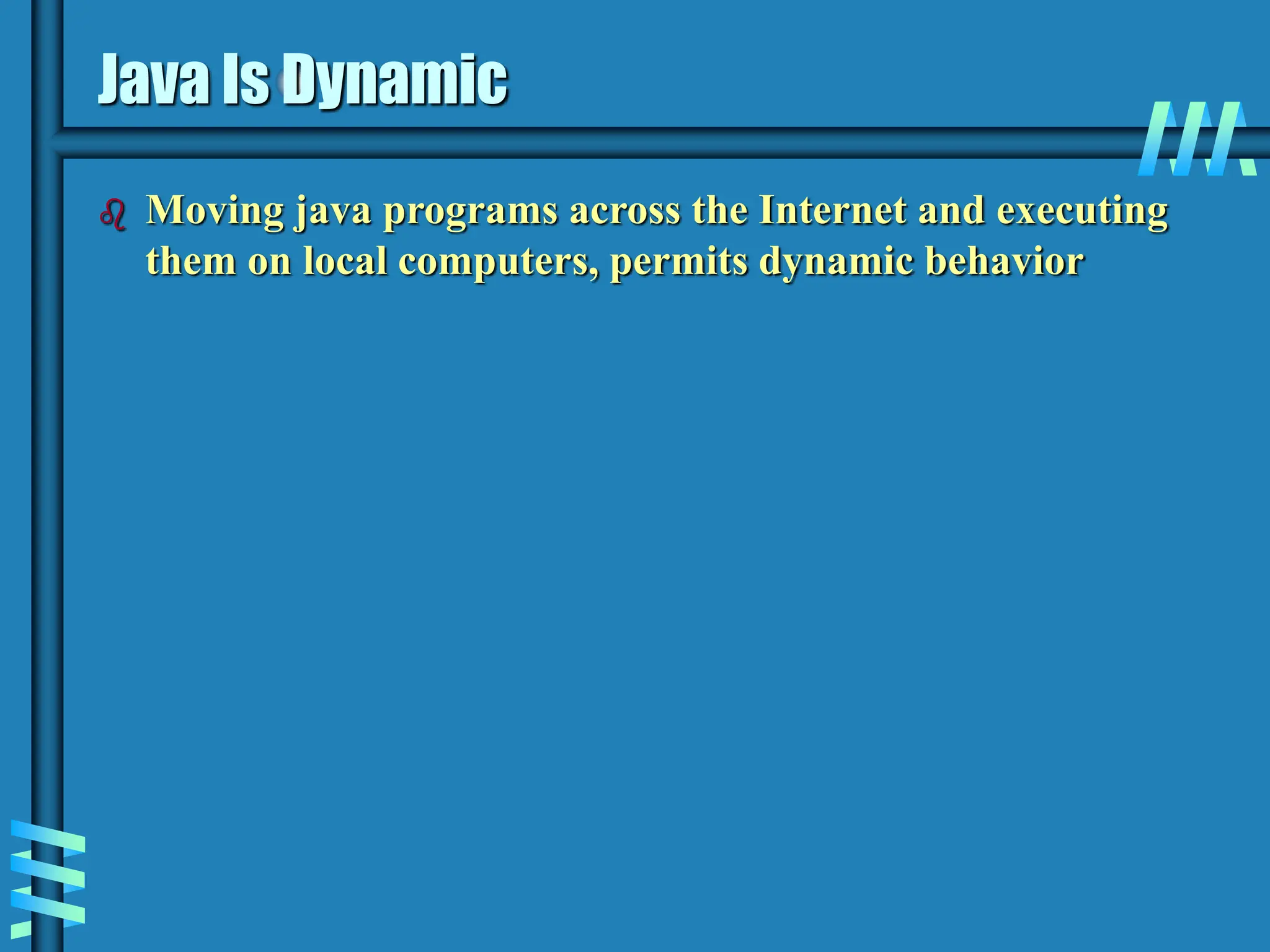 Java Is Dynamic  Moving java programs across the Internet and executing them on local computers, permits dynamic behavior 