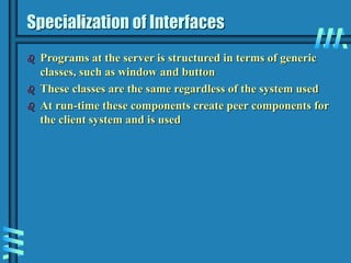 Specialization of Interfaces
 Programs at the server is structured in terms of generic
classes, such as window and button
 These classes are the same regardless of the system used
 At run-time these components create peer components for
the client system and is used
 