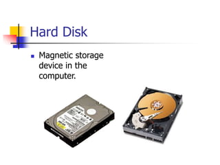 Hard Disk
 Magnetic storage
device in the
computer.
 
