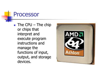 Processor
 The CPU – The chip
or chips that
interpret and
execute program
instructions and
manage the
functions of input,
output, and storage
devices.
 