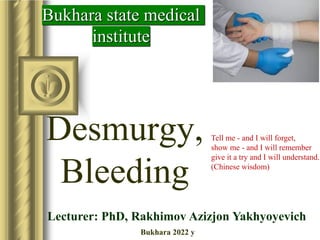 Desmurgy,
Bleeding
Tell me - and I will forget,
show me - and I will remember
give it a try and I will understand.
(Chinese wisdom)
Lecturer: PhD, Rakhimov Azizjon Yakhyoyevich
Bukhara state medical
institute
Bukhara 2022 y
 