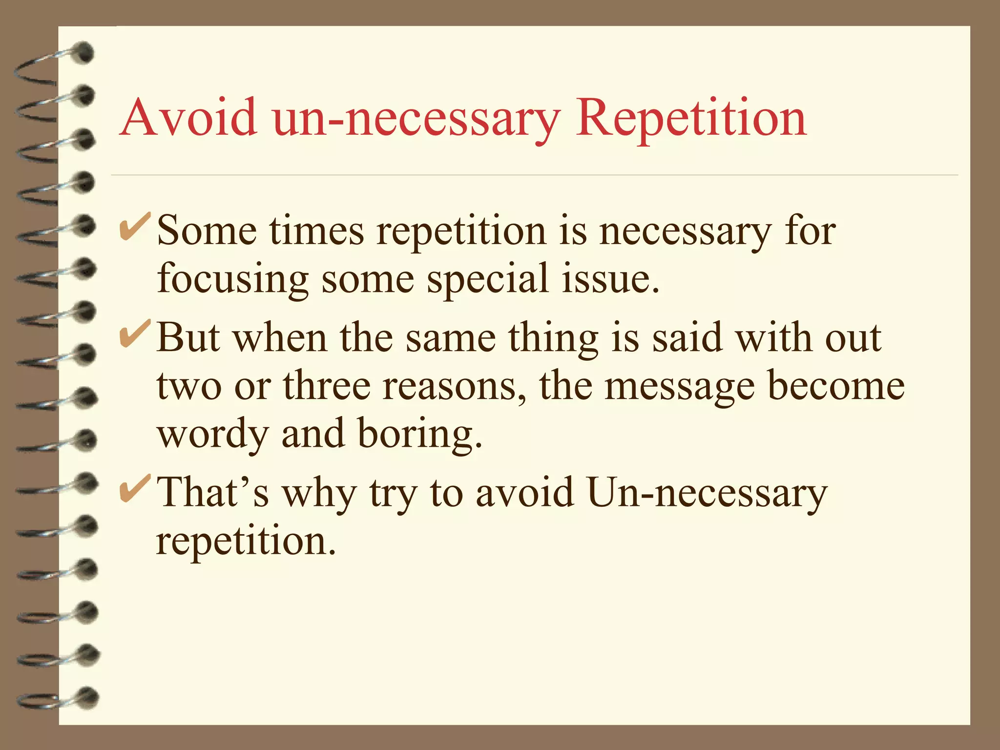Avoid un-necessary Repetition Some times repetition is necessary for focusing some special issue.  But when the same thing is said with out two or three reasons, the message become wordy and boring. That’s why try to avoid Un-necessary repetition. 