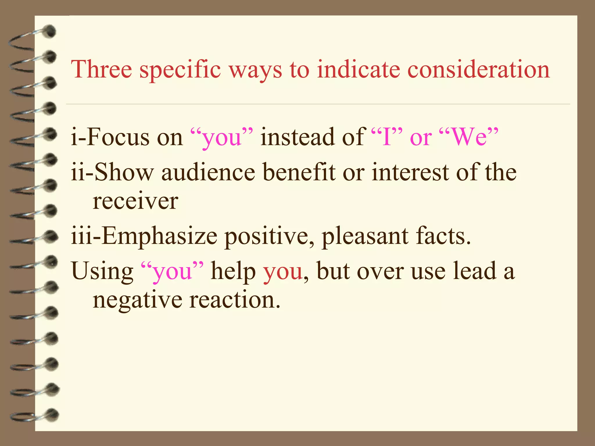 Three specific ways to indicate consideration i-Focus on  “you”  instead of  “I” or “We” ii-Show audience benefit or interest of the receiver iii-Emphasize positive, pleasant facts. Using  “you”  help  you , but over use lead a negative reaction. 
