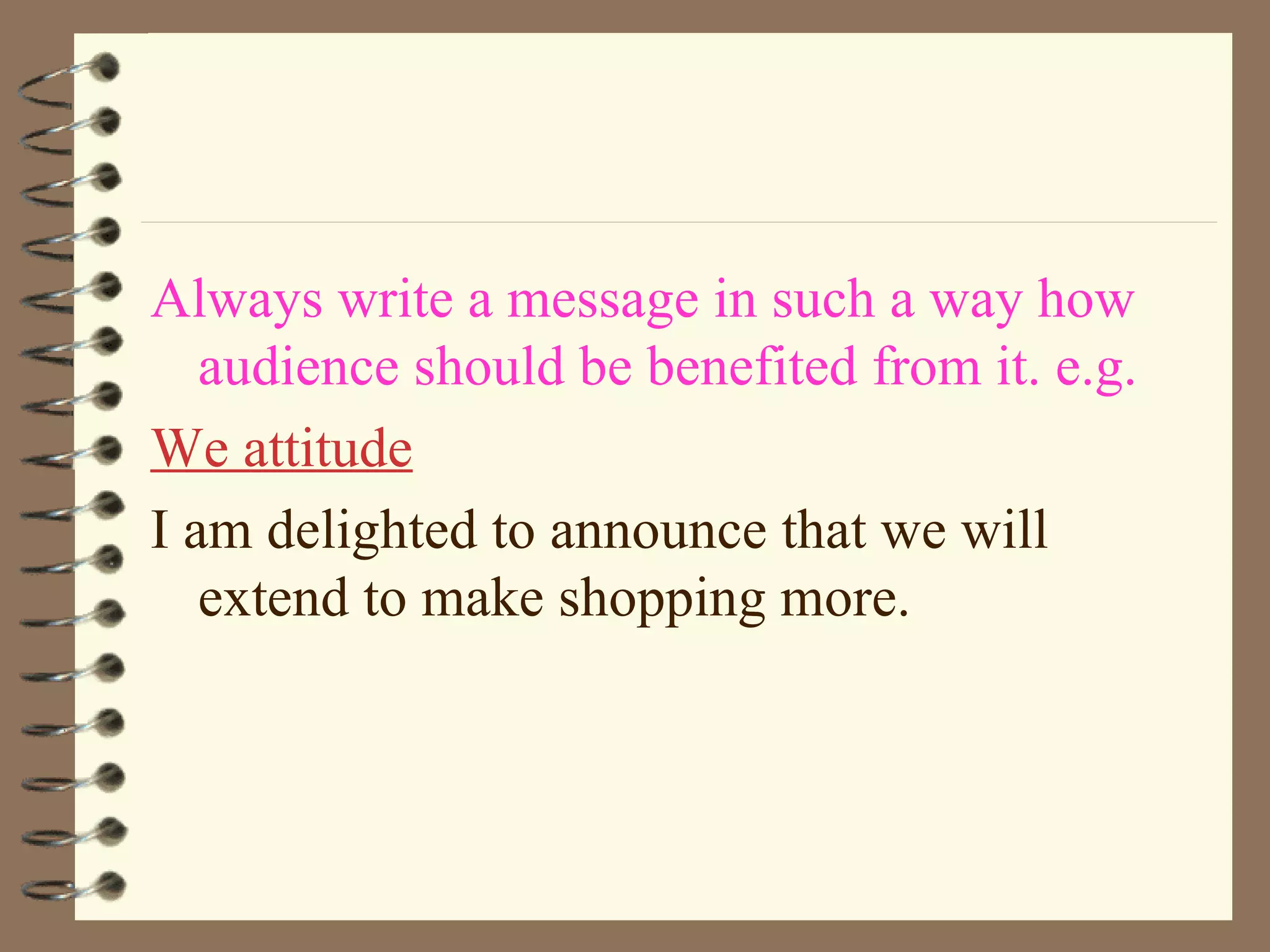 Always write a message in such a way how audience should be benefited from it. e.g. We attitude I am delighted to announce that we will extend to make shopping more. 
