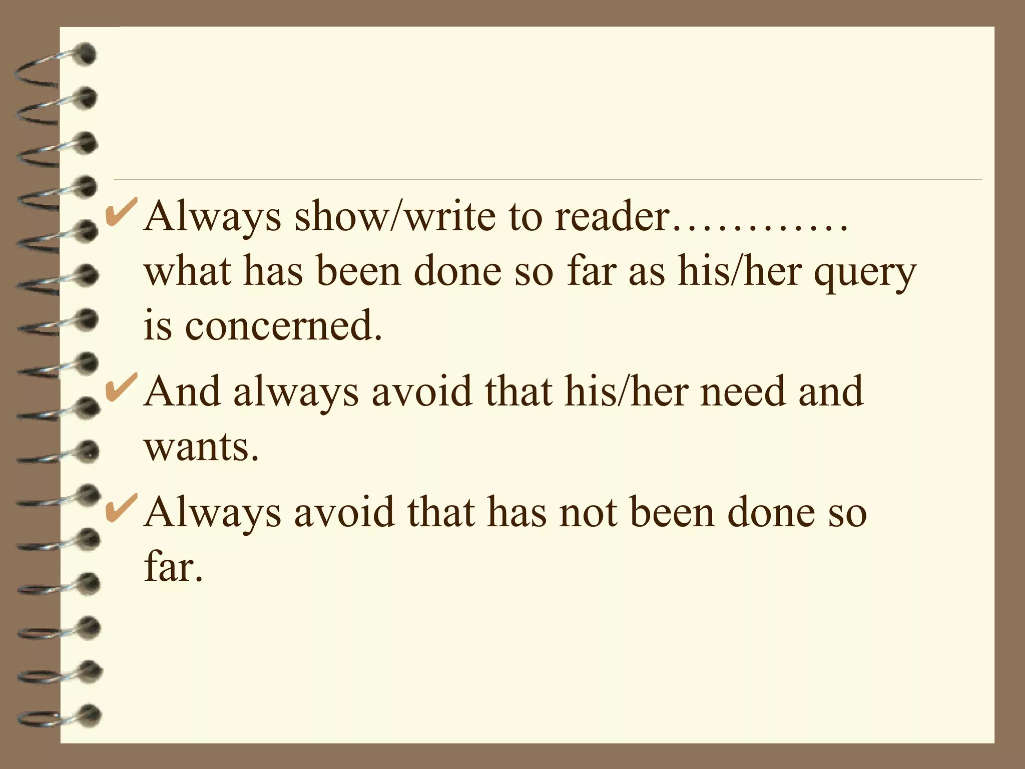 Always show/write to reader………… what has been done so far as his/her query is concerned.  And always avoid that his/her need and wants. Always avoid that has not been done so  far.  
