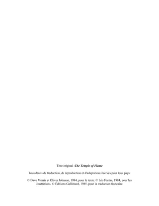 Titre original :The Temple of Flame
Tous droits de traduction, de reproduction et d'adaptation réservés pour tous pays.
© Dave Morris et Oliver Johnson, 1984, pour le texte. © Léo Hartas, 1984, pour les
illustrations. © Éditions Gallimard, 1985, pour la traduction française.
 