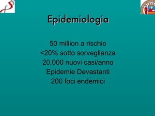 Epidemiologia 50 million a rischio <20% sotto sorveglianza 20,000 nuovi casi/anno Epidemie Devastanti 200 foci endemici 