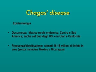 Chagas' disease Epidemiologia Occurrenza :  Mexico rurale endemico, Centro e Sud America; anche nel Sud degli US, e in Utah e California Frequenza/distribuzione :  stimati 16-18 milioni di infetti in aree (senza includere Mexico e Nicaragua) 