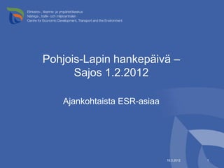 Pohjois-Lapin hankepäivä –
      Sajos 1.2.2012

   Ajankohtaista ESR-asiaa




                             16.3.2012   1
 