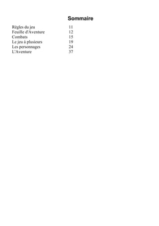 Sommaire
Règles du jeu 11
Feuille d'Aventure 12
Combats 15
Le jeu à plusieurs 19
Les personnages 24
L'Aventure 37
 