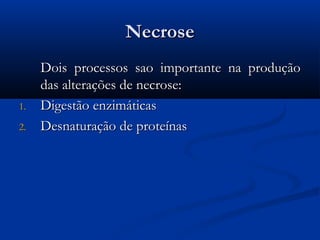 NecroseNecrose
Dois processos sao importante na produçãoDois processos sao importante na produção
das alterações de necrose:das alterações de necrose:
1.1. Digestão enzimáticasDigestão enzimáticas
2.2. Desnaturação de proteínasDesnaturação de proteínas
 