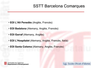 SSTT Barcelona Comarques


• EOI L’Alt Penedès (Anglès, Francès)

• EOI Badalona (Alemany, Anglès, Francès)

• EOI Garraf (Alemany, Anglès)

• EOI L’Hospitalet (Alemany, Anglès, Francès, Italià)

• EOI Santa Coloma (Alemany, Anglès, Francès)




                                                        24
 