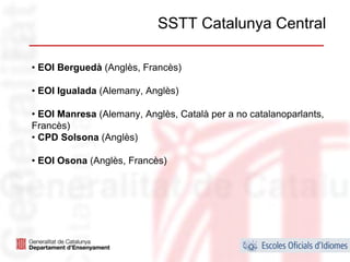 SSTT Catalunya Central

• EOI Berguedà (Anglès, Francès)

• EOI Igualada (Alemany, Anglès)

• EOI Manresa (Alemany, Anglès, Català per a no catalanoparlants,
Francès)
• CPD Solsona (Anglès)

• EOI Osona (Anglès, Francès)




                                                                28
 