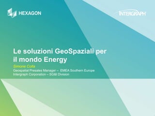 Le soluzioni GeoSpaziali per
il mondo Energy
Simone Colla
Geospatial Presales Manager – EMEA Southern Europe
Intergraph Corporation – SG&I Division
 