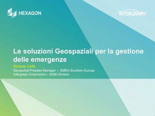 Le soluzioni Geospaziali per la gestione
delle emergenze
Simone Colla
Geospatial Presales Manager – EMEA Southern Europe
Intergraph Corporation – SG&I Division
 